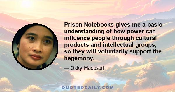 Prison Notebooks gives me a basic understanding of how power can influence people through cultural products and intellectual groups, so they will voluntarily support the hegemony.