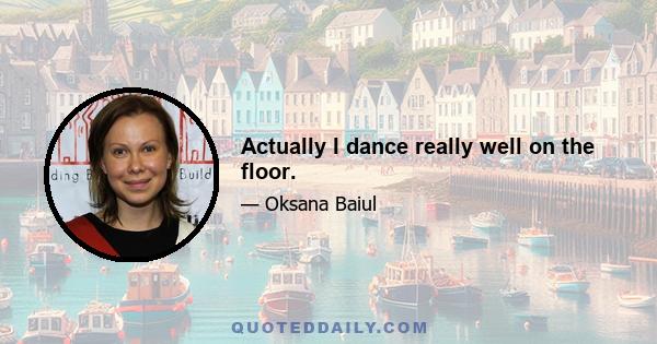 Actually I dance really well on the floor.