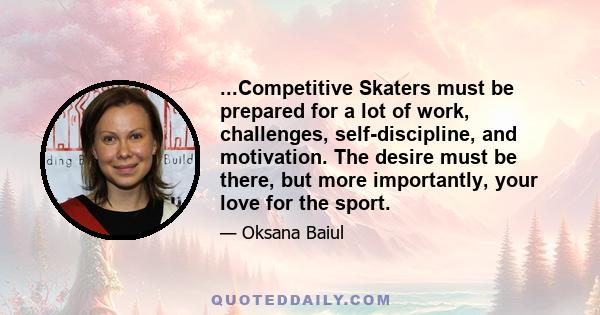 ...Competitive Skaters must be prepared for a lot of work, challenges, self-discipline, and motivation. The desire must be there, but more importantly, your love for the sport.