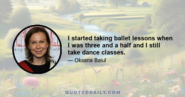 I started taking ballet lessons when I was three and a half and I still take dance classes.