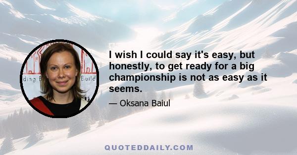 I wish I could say it's easy, but honestly, to get ready for a big championship is not as easy as it seems.