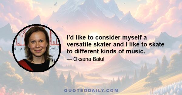 I'd like to consider myself a versatile skater and I like to skate to different kinds of music.