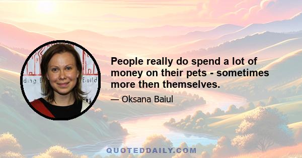 People really do spend a lot of money on their pets - sometimes more then themselves.