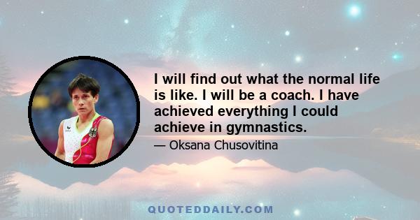 I will find out what the normal life is like. I will be a coach. I have achieved everything I could achieve in gymnastics.