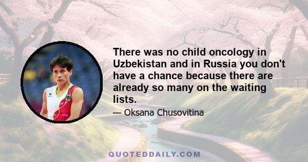 There was no child oncology in Uzbekistan and in Russia you don't have a chance because there are already so many on the waiting lists.