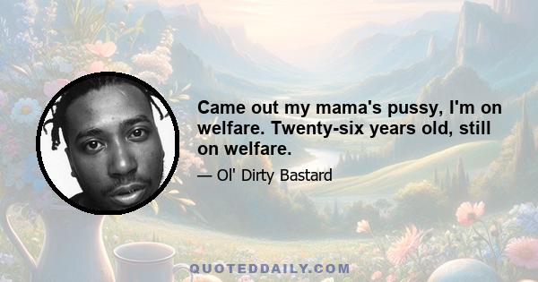 Came out my mama's pussy, I'm on welfare. Twenty-six years old, still on welfare.