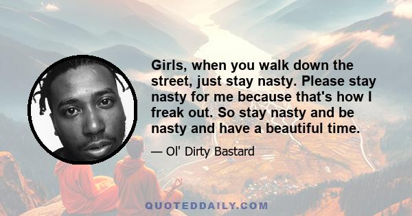 Girls, when you walk down the street, just stay nasty. Please stay nasty for me because that's how I freak out. So stay nasty and be nasty and have a beautiful time.