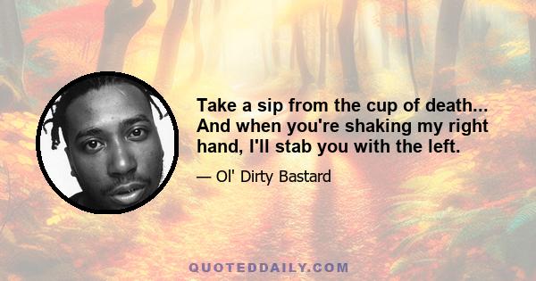 Take a sip from the cup of death... And when you're shaking my right hand, I'll stab you with the left.