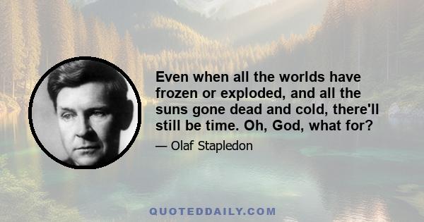 Even when all the worlds have frozen or exploded, and all the suns gone dead and cold, there'll still be time. Oh, God, what for?