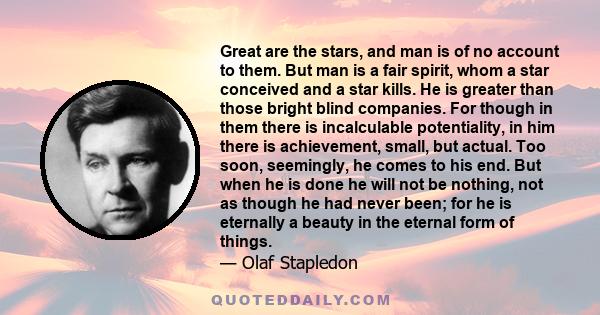 Great are the stars, and man is of no account to them. But man is a fair spirit, whom a star conceived and a star kills. He is greater than those bright blind companies. For though in them there is incalculable