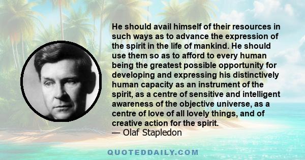 He should avail himself of their resources in such ways as to advance the expression of the spirit in the life of mankind. He should use them so as to afford to every human being the greatest possible opportunity for