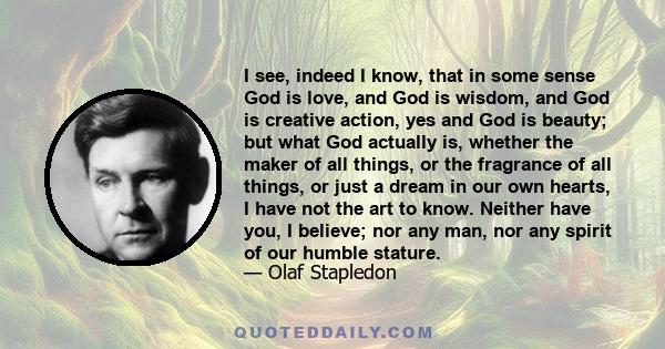 I see, indeed I know, that in some sense God is love, and God is wisdom, and God is creative action, yes and God is beauty; but what God actually is, whether the maker of all things, or the fragrance of all things, or