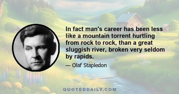 In fact man's career has been less like a mountain torrent hurtling from rock to rock, than a great sluggish river, broken very seldom by rapids.