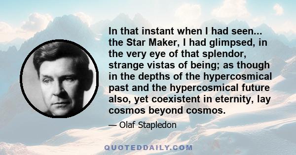 In that instant when I had seen... the Star Maker, I had glimpsed, in the very eye of that splendor, strange vistas of being; as though in the depths of the hypercosmical past and the hypercosmical future also, yet