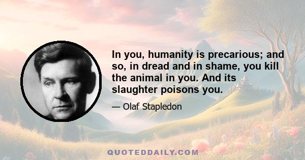 In you, humanity is precarious; and so, in dread and in shame, you kill the animal in you. And its slaughter poisons you.