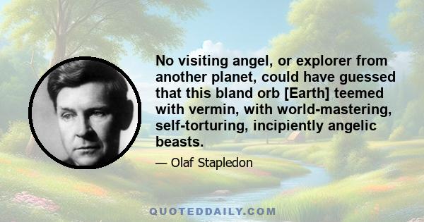 No visiting angel, or explorer from another planet, could have guessed that this bland orb [Earth] teemed with vermin, with world-mastering, self-torturing, incipiently angelic beasts.