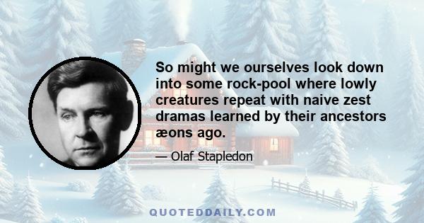 So might we ourselves look down into some rock-pool where lowly creatures repeat with naive zest dramas learned by their ancestors æons ago.