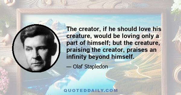 The creator, if he should love his creature, would be loving only a part of himself; but the creature, praising the creator, praises an infinity beyond himself.