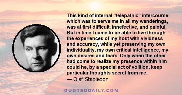 This kind of internal telepathic intercourse, which was to serve me in all my wanderings, was at first difficult, innefective, and painful. But in time I came to be able to live through the experiences of my host with