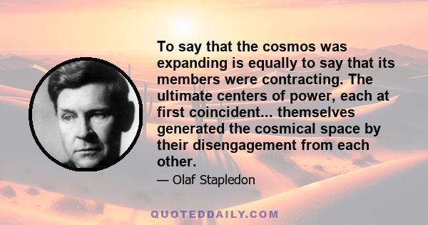 To say that the cosmos was expanding is equally to say that its members were contracting. The ultimate centers of power, each at first coincident... themselves generated the cosmical space by their disengagement from