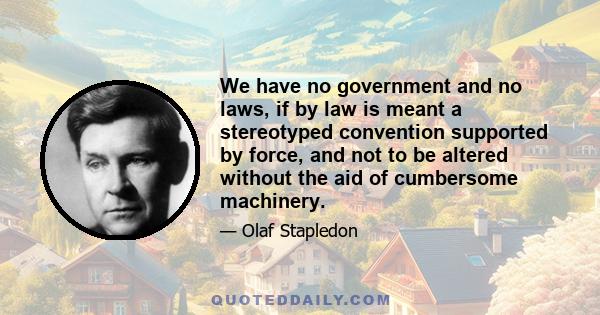 We have no government and no laws, if by law is meant a stereotyped convention supported by force, and not to be altered without the aid of cumbersome machinery.