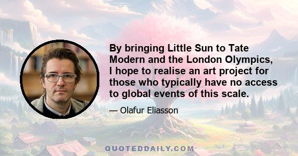 By bringing Little Sun to Tate Modern and the London Olympics, I hope to realise an art project for those who typically have no access to global events of this scale.