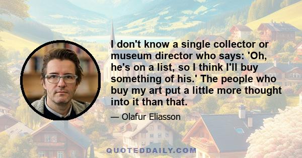 I don't know a single collector or museum director who says: 'Oh, he's on a list, so I think I'll buy something of his.' The people who buy my art put a little more thought into it than that.