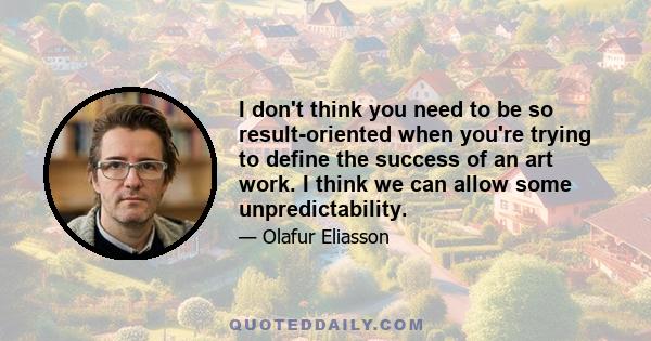 I don't think you need to be so result-oriented when you're trying to define the success of an art work. I think we can allow some unpredictability.