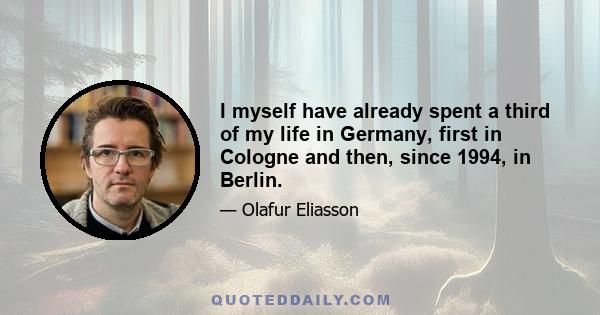 I myself have already spent a third of my life in Germany, first in Cologne and then, since 1994, in Berlin.