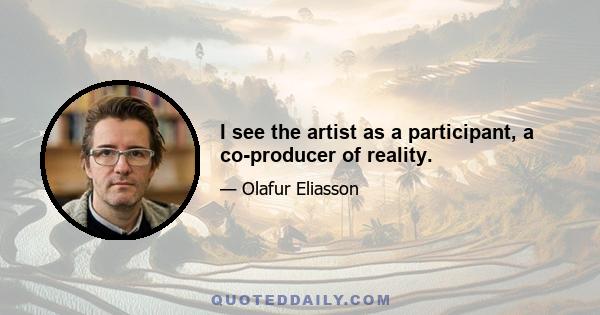 I see the artist as a participant, a co-producer of reality.