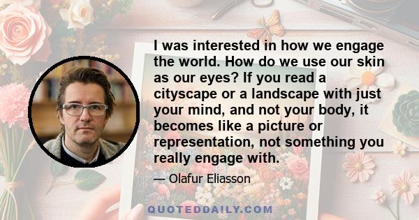 I was interested in how we engage the world. How do we use our skin as our eyes? If you read a cityscape or a landscape with just your mind, and not your body, it becomes like a picture or representation, not something