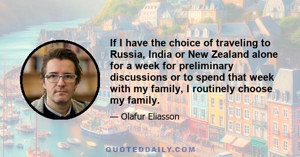 If I have the choice of traveling to Russia, India or New Zealand alone for a week for preliminary discussions or to spend that week with my family, I routinely choose my family.