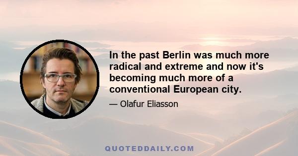 In the past Berlin was much more radical and extreme and now it's becoming much more of a conventional European city.