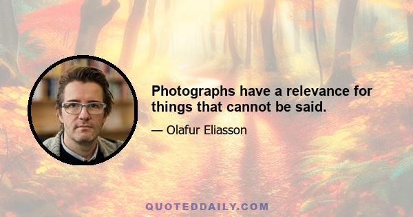 Photographs have a relevance for things that cannot be said.