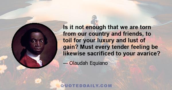 Is it not enough that we are torn from our country and friends, to toil for your luxury and lust of gain? Must every tender feeling be likewise sacrificed to your avarice?