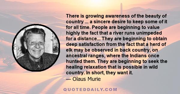 There is growing awareness of the beauty of country ... a sincere desire to keep some of it for all time. People are beginning to value highly the fact that a river runs unimpeded for a distance... They are beginning to 