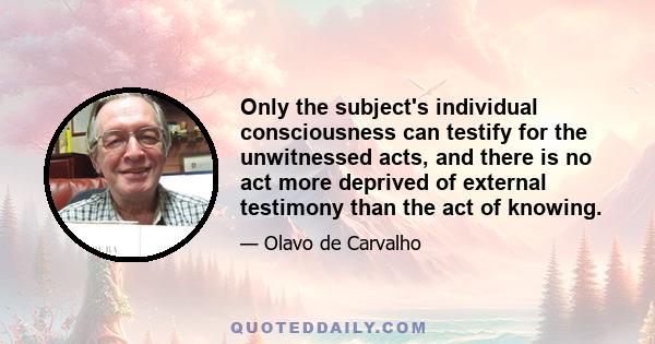 Only the subject's individual consciousness can testify for the unwitnessed acts, and there is no act more deprived of external testimony than the act of knowing.