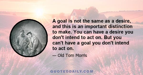 A goal is not the same as a desire, and this is an important distinction to make. You can have a desire you don't intend to act on. But you can't have a goal you don't intend to act on.