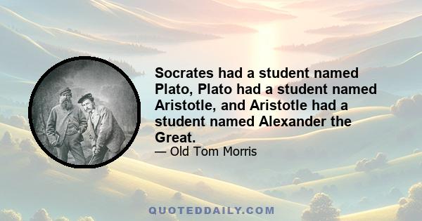 Socrates had a student named Plato, Plato had a student named Aristotle, and Aristotle had a student named Alexander the Great.