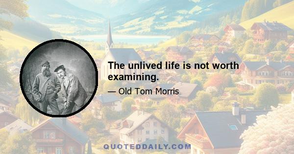 The unlived life is not worth examining.