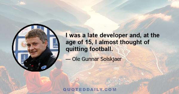 I was a late developer and, at the age of 15, I almost thought of quitting football.