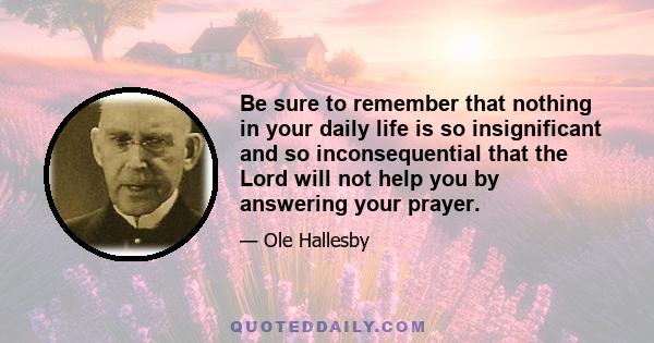 Be sure to remember that nothing in your daily life is so insignificant and so inconsequential that the Lord will not help you by answering your prayer.