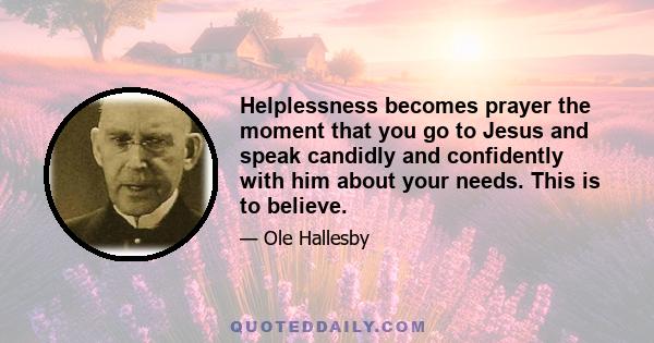 Helplessness becomes prayer the moment that you go to Jesus and speak candidly and confidently with him about your needs. This is to believe.