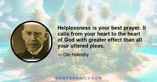 Helplessness is your best prayer. It calls from your heart to the heart of God with greater effect than all your uttered pleas.