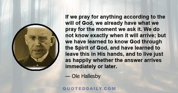 If we pray for anything according to the will of God, we already have what we pray for the moment we ask it. We do not know exactly when it will arrive; but we have learned to know God through the Spirit of God, and