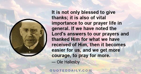 It is not only blessed to give thanks; it is also of vital importance to our prayer life in general. If we have noted the Lord's answers to our prayers and thanked Him for what we have received of Him, then it becomes