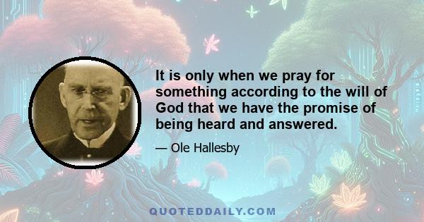 It is only when we pray for something according to the will of God that we have the promise of being heard and answered.