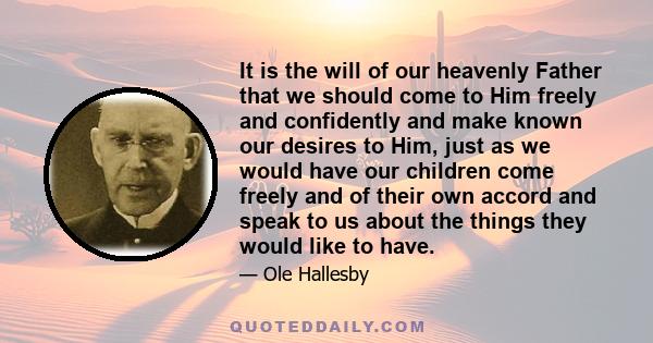 It is the will of our heavenly Father that we should come to Him freely and confidently and make known our desires to Him, just as we would have our children come freely and of their own accord and speak to us about the 