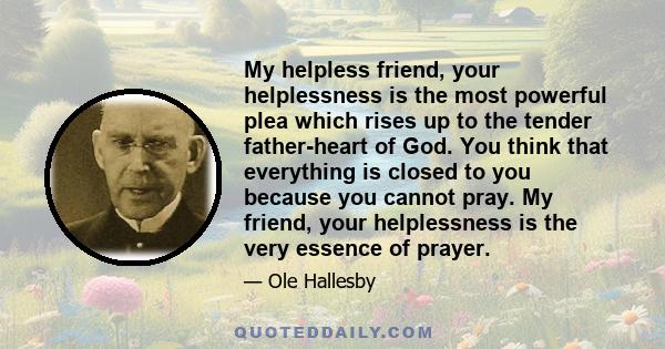 My helpless friend, your helplessness is the most powerful plea which rises up to the tender father-heart of God. You think that everything is closed to you because you cannot pray. My friend, your helplessness is the