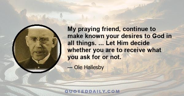 My praying friend, continue to make known your desires to God in all things. ... Let Him decide whether you are to receive what you ask for or not.